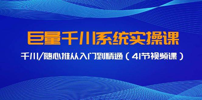 巨量千川系统实操课，千川/随心推从入门到精通（41节视频课）-金创谷