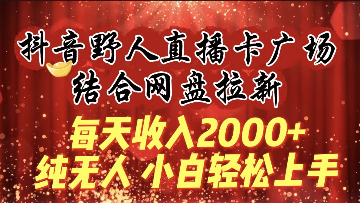 每天收入2000+，抖音野人直播卡广场，结合网盘拉新，纯无人，小白轻松上手-金创谷