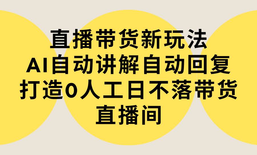 直播带货新玩法，AI自动讲解自动回复 打造0人工日不落带货直播间-教程+软件-金创谷