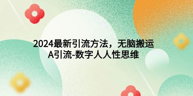 2024最新引流方法，无脑搬运，A引流-数字人人性思维-金创谷