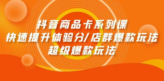 抖音商品卡系列课：快速提升体验分/店群爆款玩法/超级爆款玩法-金创谷