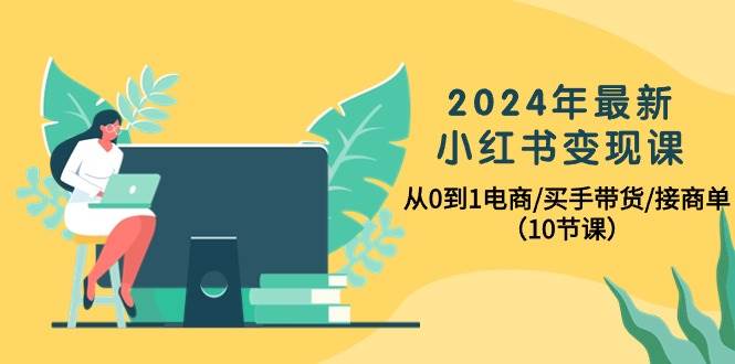 2024年最新小红书变现课，从0到1电商/买手带货/接商单（10节课）-金创谷