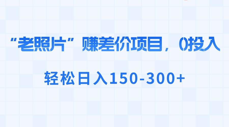 “老照片”赚差价，0投入，轻松日入150-300+-金创谷
