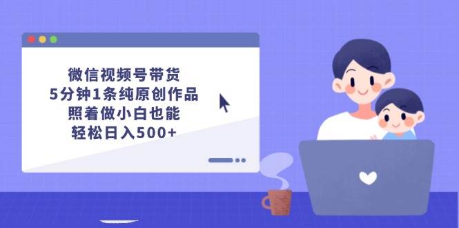 微信视频号带货，5分钟1条纯原创作品，照着做小白也能轻松日入500+-金创谷