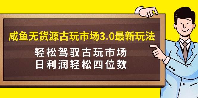 咸鱼无货源古玩市场3.0最新玩法，轻松驾驭古玩市场，日利润轻松四位数！…-金创谷