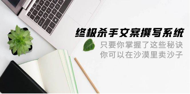 终极 杀手文案-撰写系统 只要你掌握了这些秘诀 你可以在沙漠里卖沙子-42节-金创谷