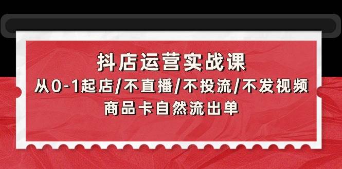 抖店运营实战课：从0-1起店/不直播/不投流/不发视频/商品卡自然流出单-金创谷