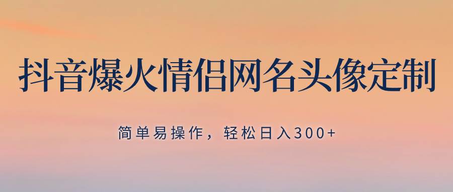 抖音爆火情侣网名头像定制，简单易操作，轻松日入300+，无需养号-金创谷