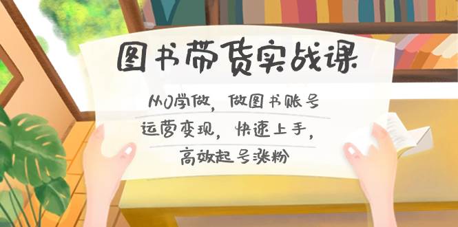 图书带货实战课2.0，从0学做，做图书账号运营变现，快速上手，高效起号涨粉-金创谷