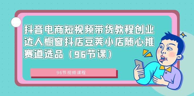 抖音电商短视频带货教程创业达人橱窗抖店豆荚小店随心推赛道选品（96节课）-金创谷