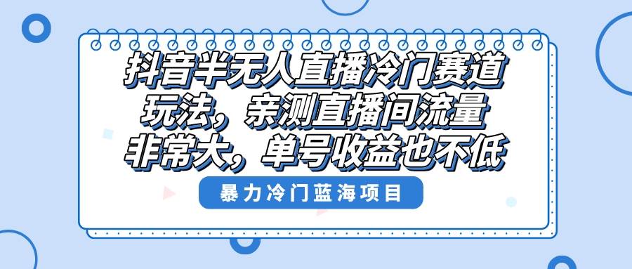 抖音半无人直播冷门赛道玩法，直播间流量非常大，单号收益也不低！-金创谷