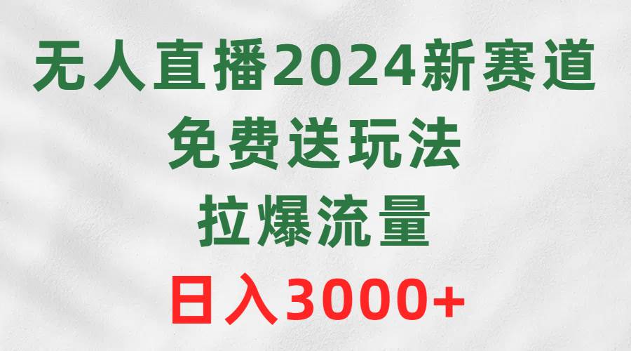 无人直播2024新赛道，免费送玩法，拉爆流量，日入3000+-金创谷