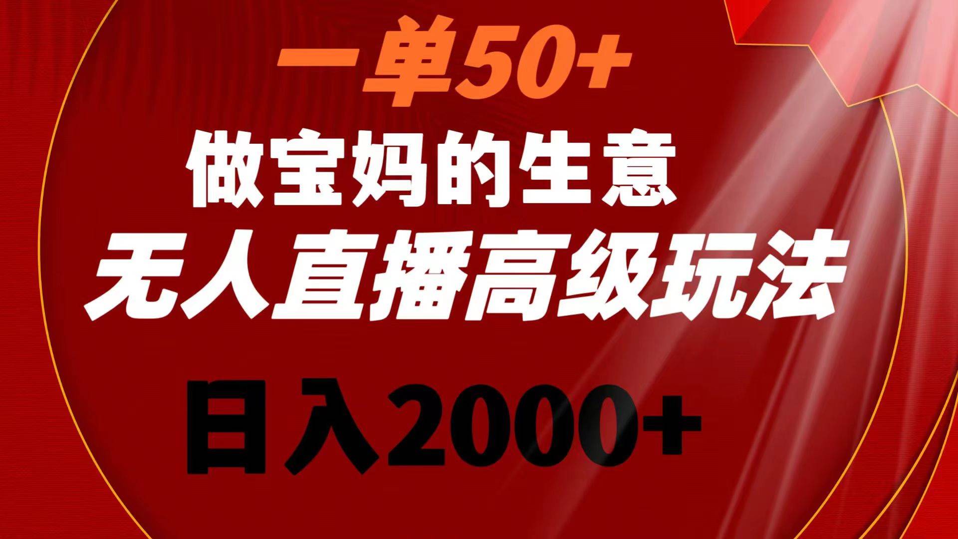 一单50+做宝妈的生意 无人直播高级玩法 日入2000+-金创谷