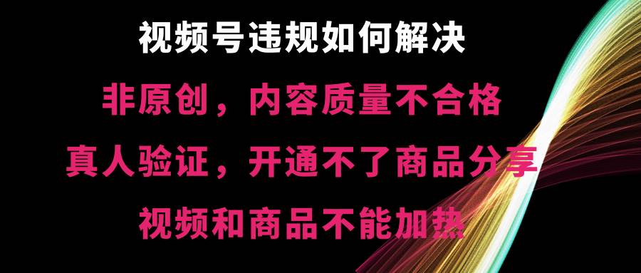 视频号【非原创，内容质量不合格，真人验证，开通不了商品分享功能，视频和商品不能加热】违规如何解决-金创谷