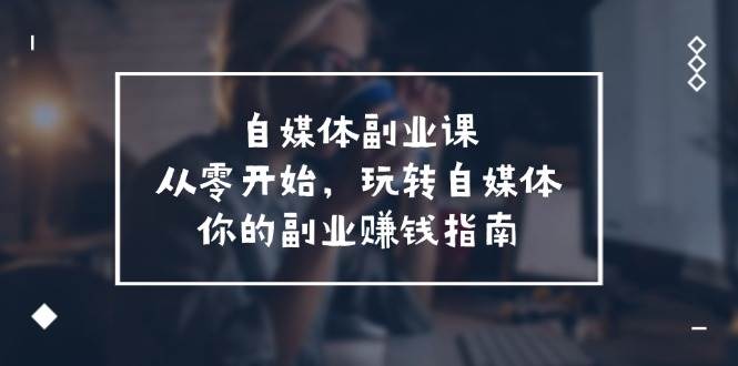 自媒体-副业课，从0开始，玩转自媒体——你的副业赚钱指南（58节课）-金创谷