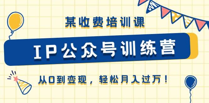 某收费培训课《IP公众号训练营》从0到变现，轻松月入过万！-金创谷
