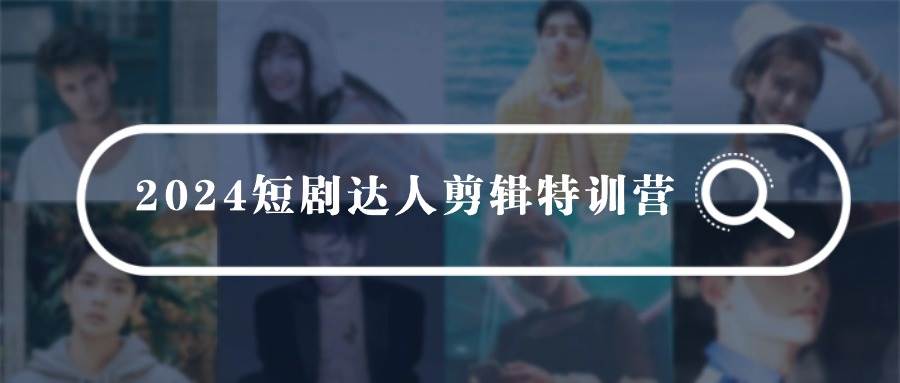 2024短剧达人剪辑特训营，适合宝爸宝妈的0基础剪辑训练营（51节课）-金创谷