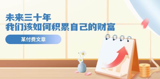 某公众号付费文《未来三十年，我们该如何积累自己的财富》-金创谷