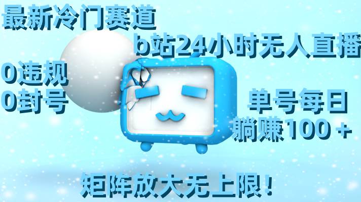最新冷门赛道，b站24小时无人直播，0违规0封号，单号每日躺赚100＋，矩阵放大无上限！-金创谷
