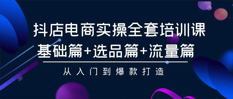 抖店电商实操全套培训课：基础篇+选品篇+流量篇，从入门到爆款打造-金创谷