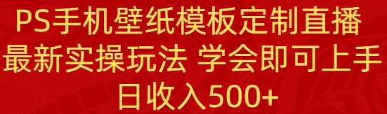 PS手机壁纸模板定制直播  最新实操玩法 学会即可上手 日收入500+-金创谷