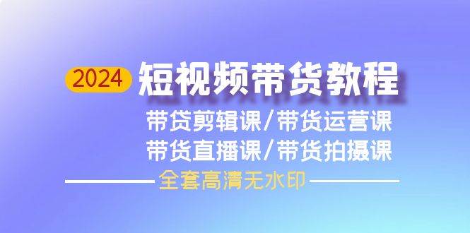 2024短视频带货教程，剪辑课+运营课+直播课+拍摄课（全套高清无水印）-金创谷