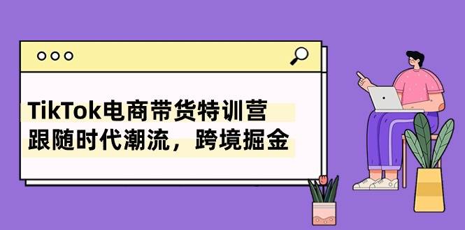 TikTok电商带货特训营，跟随时代潮流，跨境掘金（8节课）-金创谷