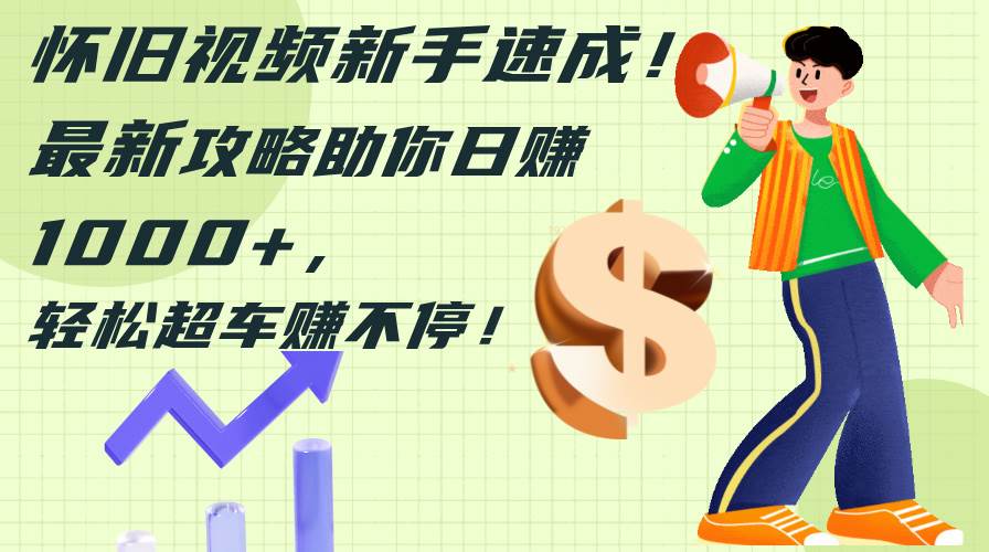 怀旧视频新手速成！最新攻略助你日赚1000+，轻松超车赚不停-金创谷