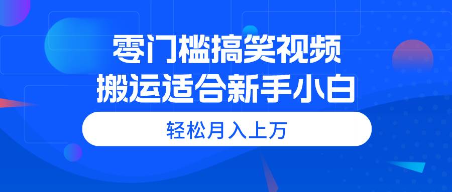 零门槛搞笑视频搬运，轻松月入上万，适合新手小白-金创谷