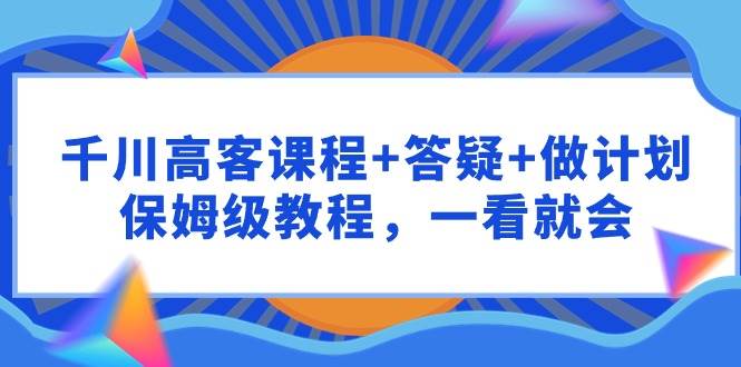 千川 高客课程+答疑+做计划，保姆级教程，一看就会-金创谷