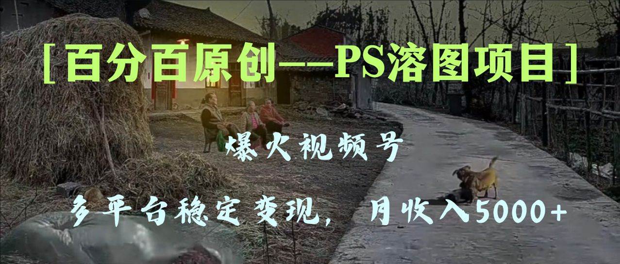 百分百原创，多平台稳定变现5000+，爆火视频号的PS溶图项目，手把手教你上手！-金创谷