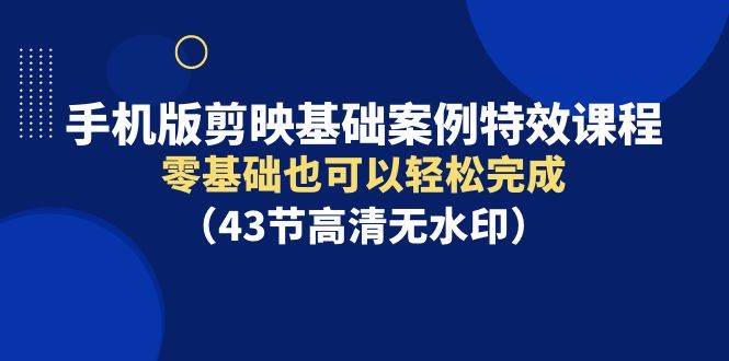 手机版剪映基础案例特效课程，零基础也可以轻松完成（43节高清无水印）-金创谷