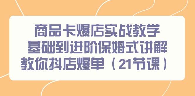 商品卡爆店实战教学，基础到进阶保姆式讲解教你抖店爆单（21节课）-金创谷