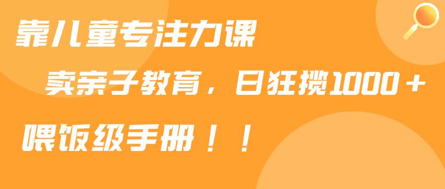 靠儿童专注力课程售卖亲子育儿课程，日暴力狂揽1000+，喂饭手册分享-金创谷