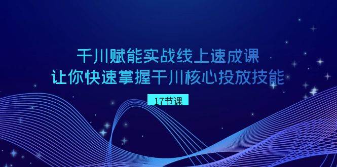 千川 赋能实战线上速成课，让你快速掌握干川核心投放技能-金创谷