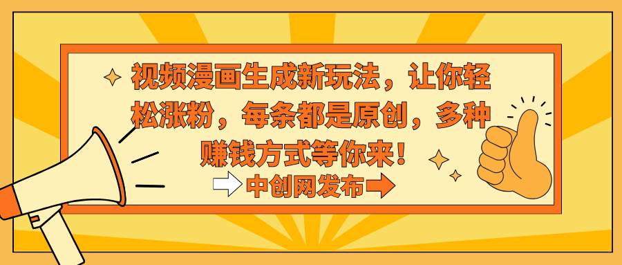 视频漫画生成新玩法，让你轻松涨粉，每条都是原创，多种赚钱方式等你来！-金创谷
