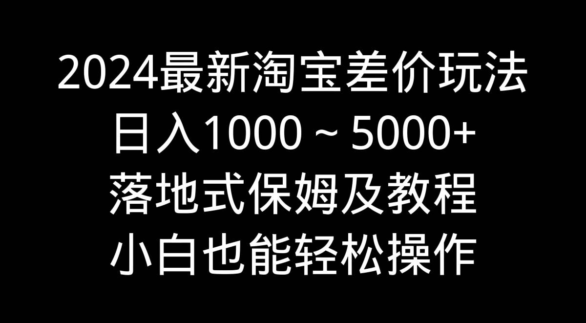 2024最新淘宝差价玩法，日入1000～5000+落地式保姆及教程 小白也能轻松操作-金创谷