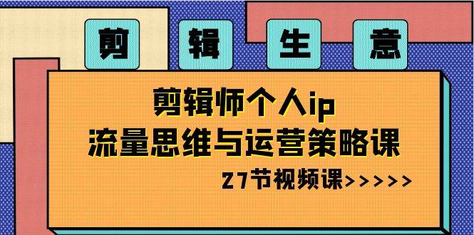 剪辑生意-剪辑师个人ip流量思维与运营策略课（27节视频课）-金创谷