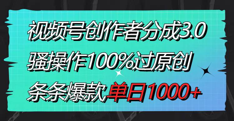 视频号创作者分成3.0玩法，骚操作100%过原创，条条爆款，单日1000+-金创谷