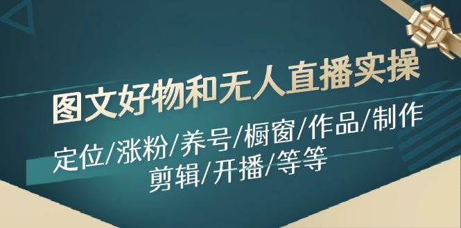 图文好物和无人直播实操：定位/涨粉/养号/橱窗/作品/制作/剪辑/开播/等等-金创谷
