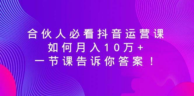 合伙人必看抖音运营课，如何月入10万+，一节课告诉你答案！-金创谷