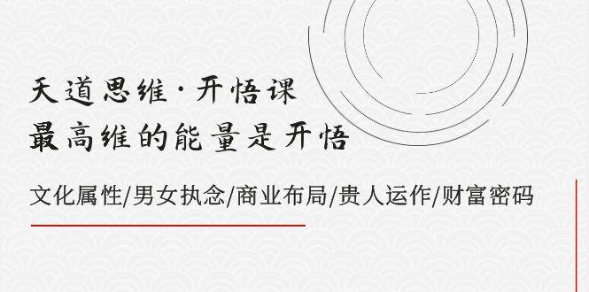 天道思维·开悟课-最高维的天道思维·开悟课-最高维的能量是开悟，文化属性/男女执念/商业布局/贵人运作/财富密码-金创谷
