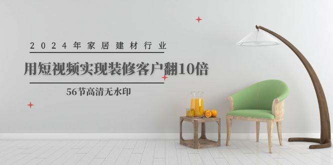 2024年家居建材行业，用短视频实现装修客户翻10倍（56节高清无水印）-金创谷