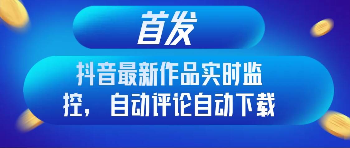 首发抖音最新作品实时监控，自动评论自动下载-金创谷