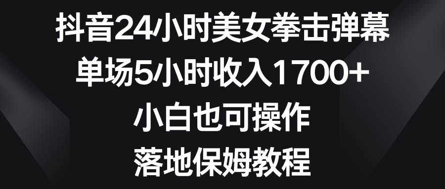 抖音24小时美女拳击弹幕，单场5小时收入1700+，小白也可操作，落地保姆教程-金创谷