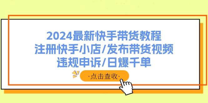 2024最新快手带货教程：注册快手小店/发布带货视频/违规申诉/日爆千单-金创谷
