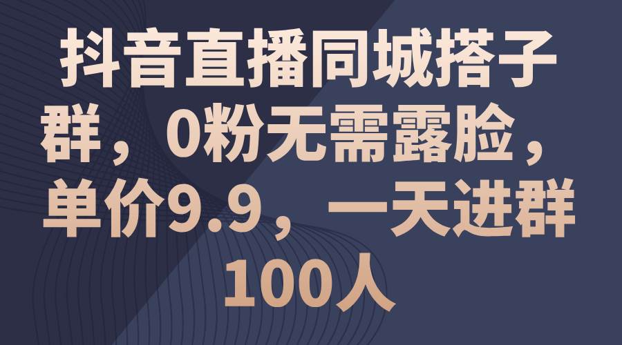 抖音直播同城搭子群，0粉无需露脸，单价9.9，一天进群100人-金创谷