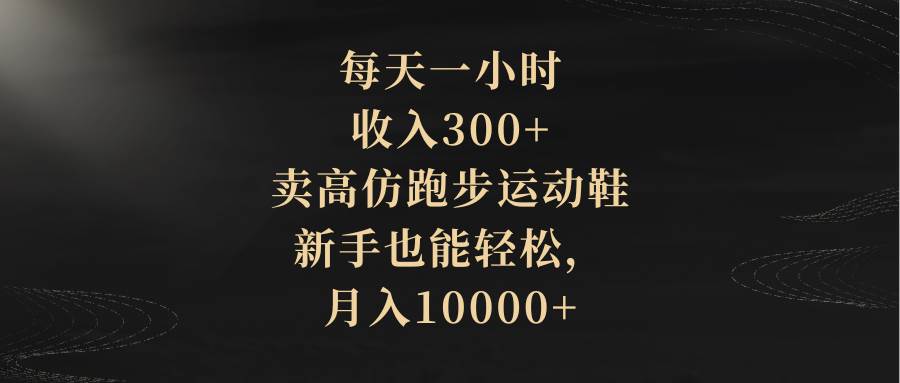 每天一小时，收入300+，卖高仿跑步运动鞋，新手也能轻松，月入10000+-金创谷