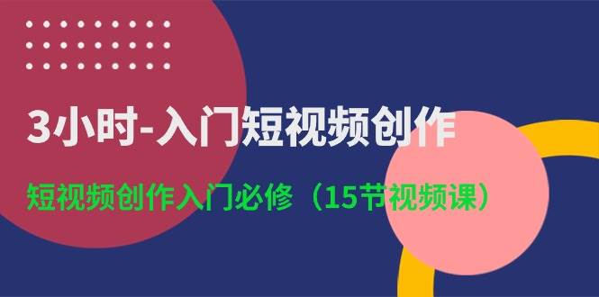 3小时-入门短视频创作：短视频创作入门必修（15节视频课）-金创谷