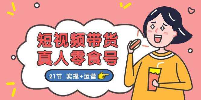短视频带货真人零食号：更全面的零食带货教程：21节 实操+运营-金创谷